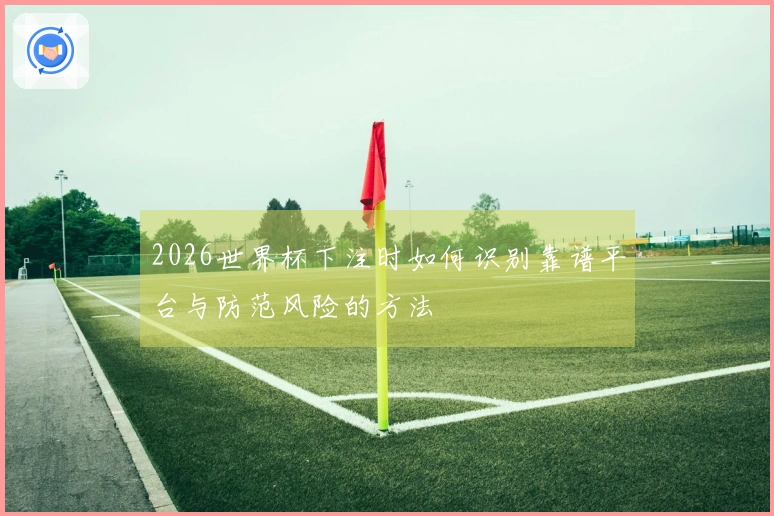 2026世界杯下注时如何识别靠谱平台与防范风险的方法