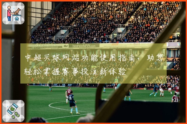 中超买球网站功能使用指南，助您轻松掌握赛事投注新体验