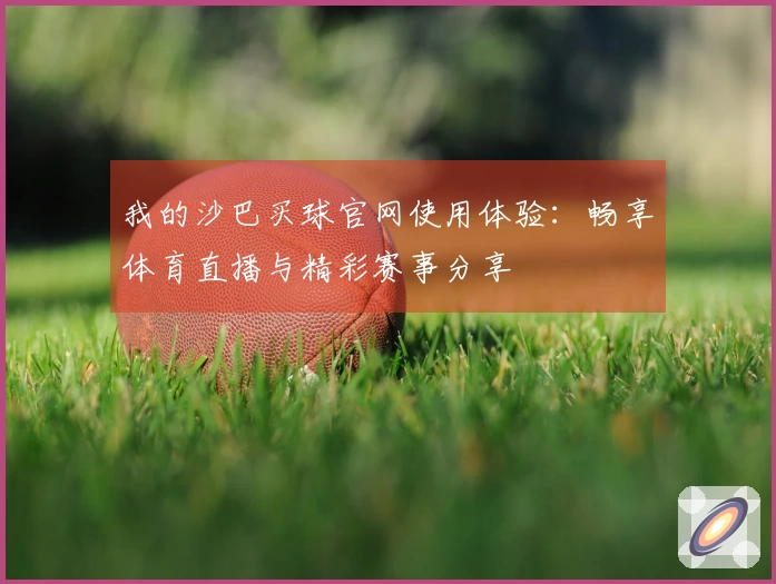 我的沙巴买球官网使用体验：畅享体育直播与精彩赛事分享