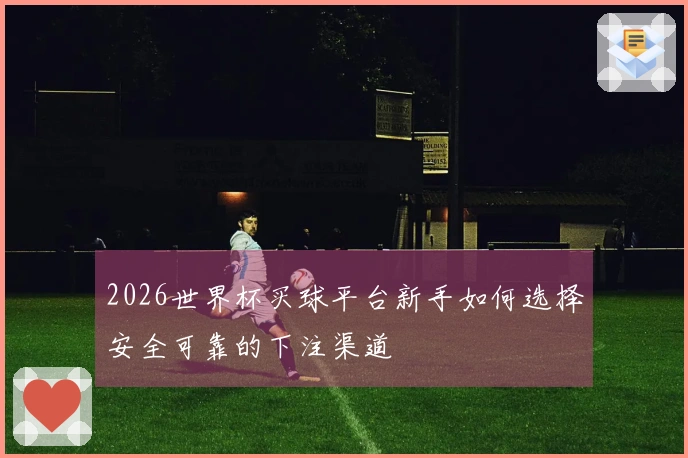 2026世界杯买球平台新手如何选择安全可靠的下注渠道