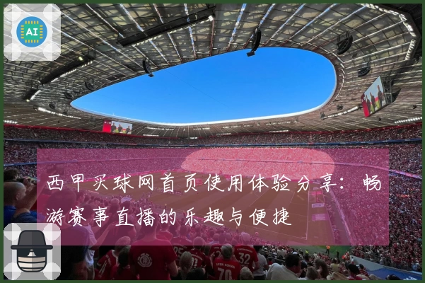西甲买球网首页使用体验分享：畅游赛事直播的乐趣与便捷
