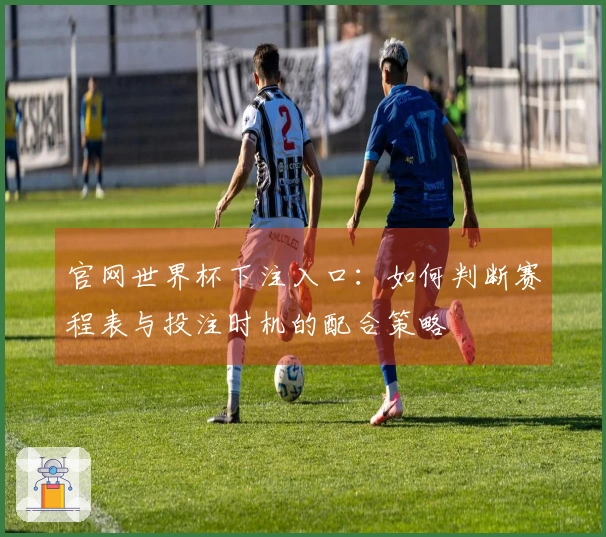 官网世界杯下注入口：如何判断赛程表与投注时机的配合策略