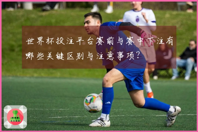 世界杯投注平台赛前与赛中下注有哪些关键区别与注意事项？