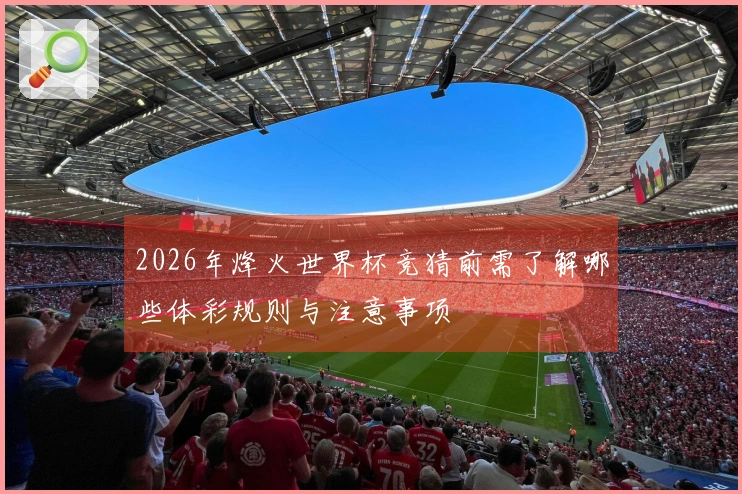 2026年烽火世界杯竞猜前需了解哪些体彩规则与注意事项