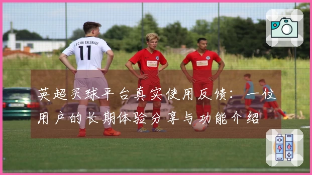 英超买球平台真实使用反馈：一位用户的长期体验分享与功能介绍