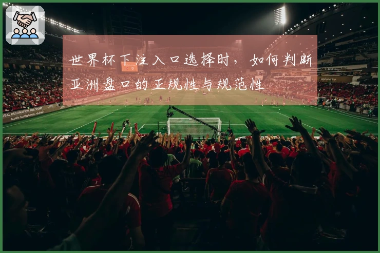 世界杯下注入口选择时，如何判断亚洲盘口的正规性与规范性
