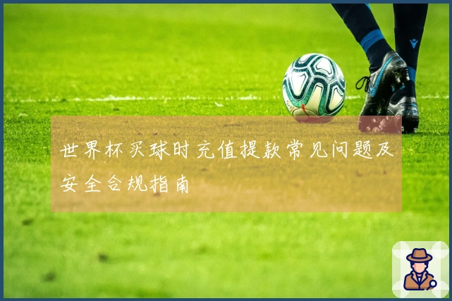 世界杯买球时充值提款常见问题及安全合规指南