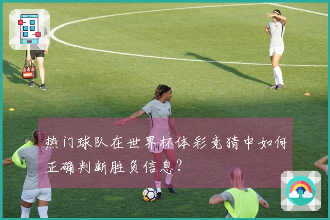 热门球队在世界杯体彩竞猜中如何正确判断胜负信息？