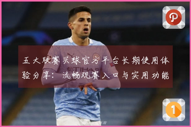 五大联赛买球官方平台长期使用体验分享：流畅观赛入口与实用功能全解析