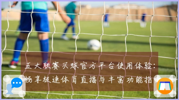 五大联赛买球官方平台使用体验：畅享极速体育直播与丰富功能指南