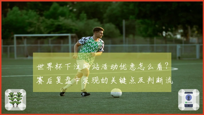 世界杯下注网站活动优惠怎么看？赛后复盘中发现的关键点及判断流程