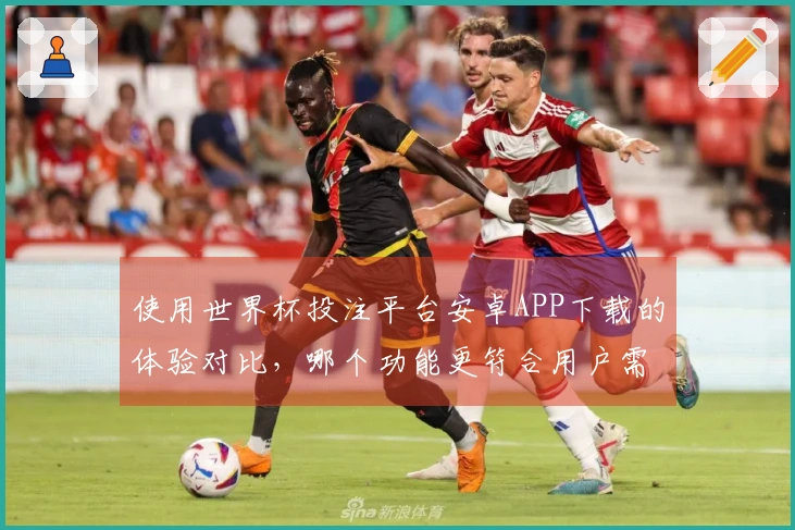 使用世界杯投注平台安卓APP下载的体验对比，哪个功能更符合用户需求？