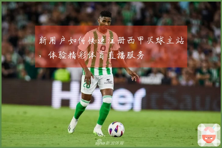 新用户如何快速注册西甲买球主站，体验精彩体育直播服务
