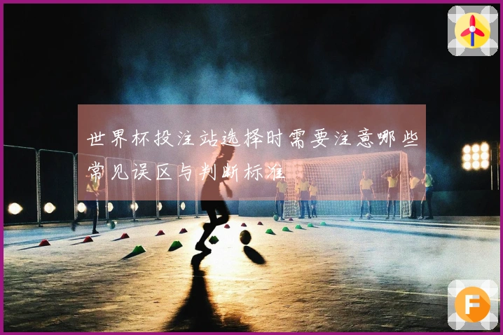 世界杯投注站选择时需要注意哪些常见误区与判断标准