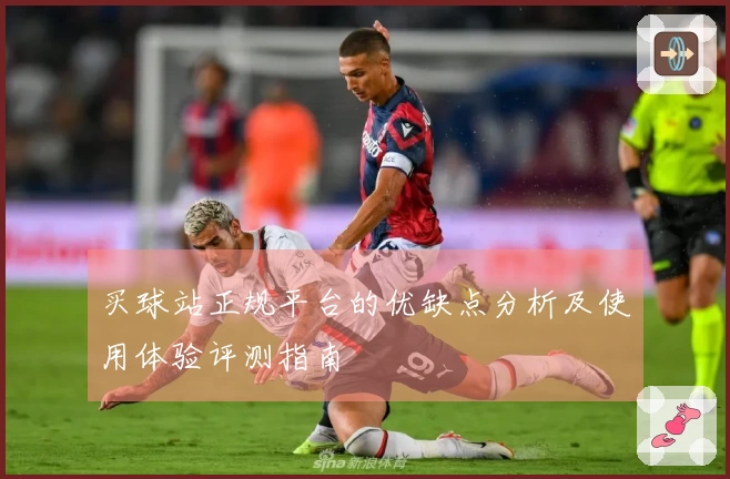 买球站正规平台的优缺点分析及使用体验评测指南
