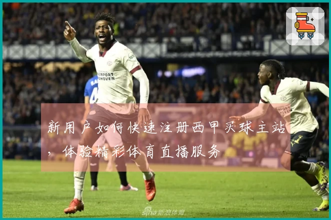新用户如何快速注册西甲买球主站，体验精彩体育直播服务