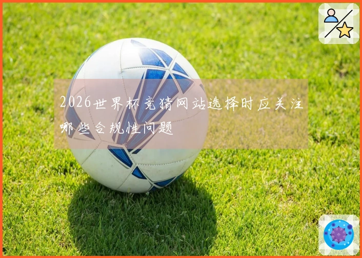 2026世界杯竞猜网站选择时应关注哪些合规性问题