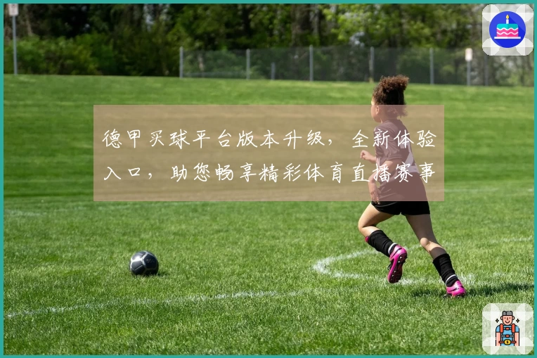 德甲买球平台版本升级，全新体验入口，助您畅享精彩体育直播赛事。