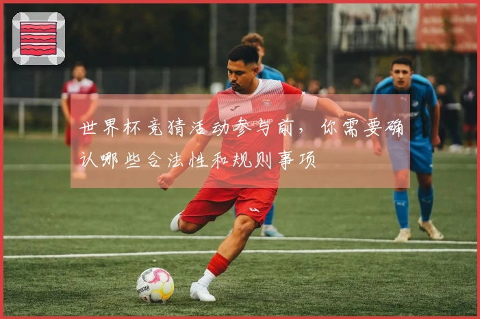 世界杯竞猜活动参与前，你需要确认哪些合法性和规则事项