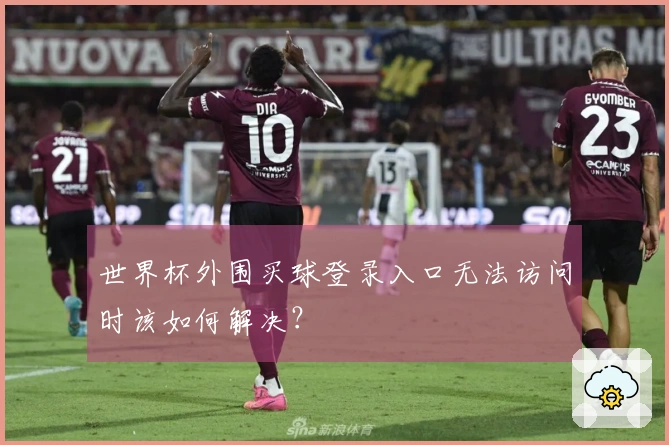 世界杯外围买球登录入口无法访问时该如何解决？