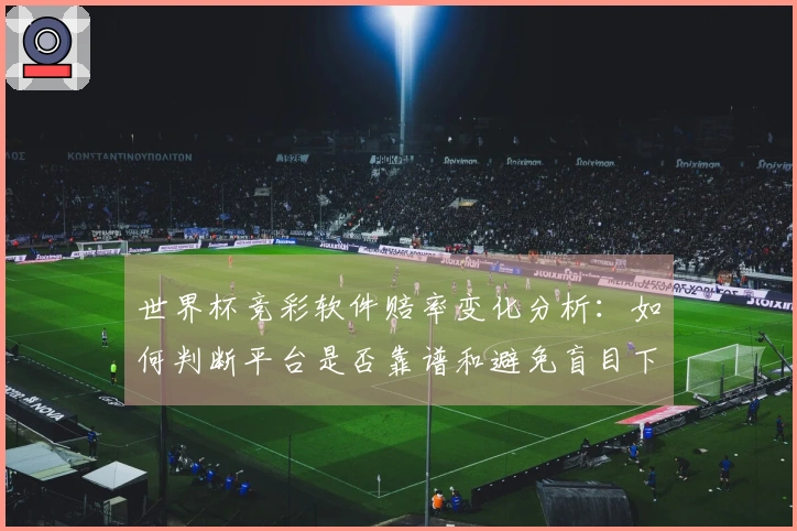 世界杯竞彩软件赔率变化分析：如何判断平台是否靠谱和避免盲目下注