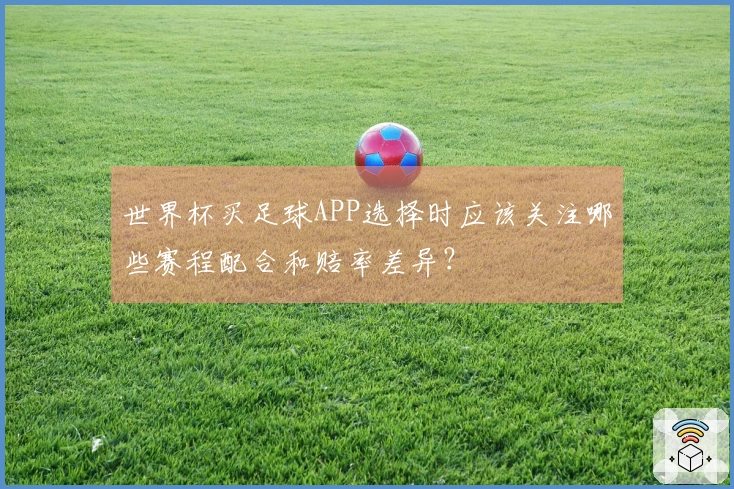 世界杯买足球APP选择时应该关注哪些赛程配合和赔率差异？
