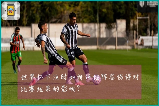 世界杯下注时如何评估阵容伤停对比赛结果的影响？
