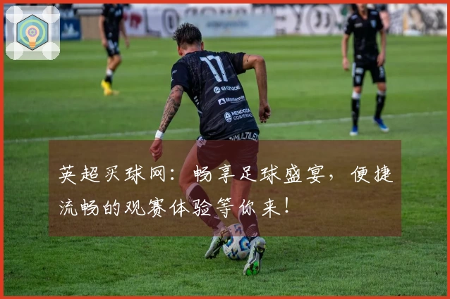 英超买球网：畅享足球盛宴，便捷流畅的观赛体验等你来！