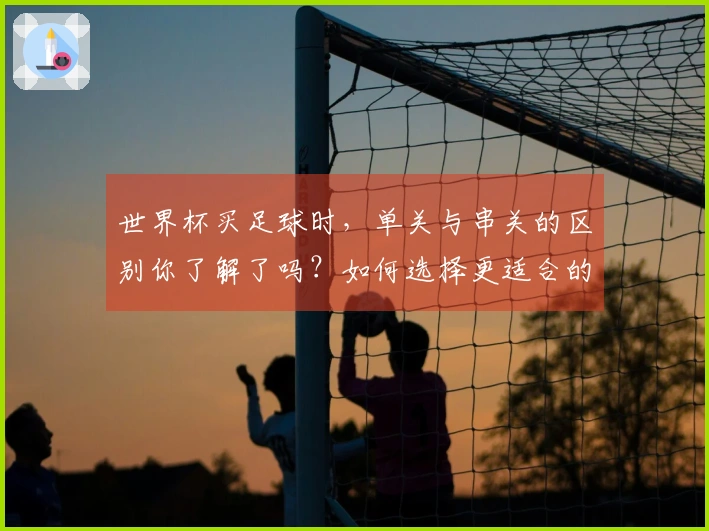 世界杯买足球时，单关与串关的区别你了解了吗？如何选择更适合的下注方式？