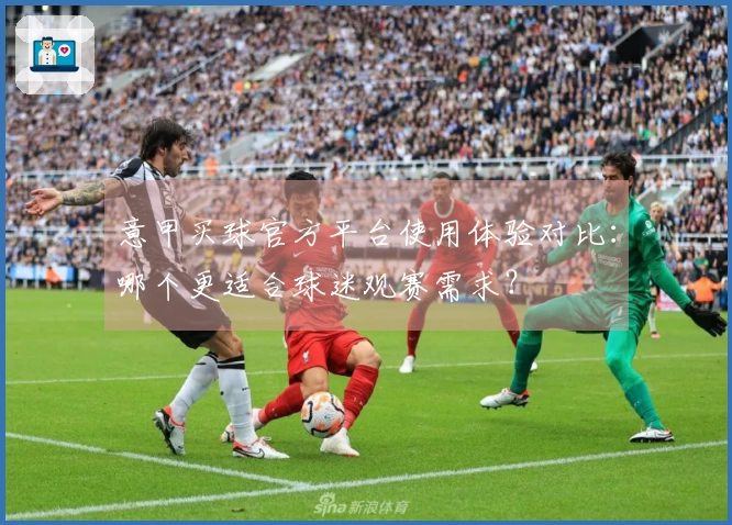 意甲买球官方平台使用体验对比：哪个更适合球迷观赛需求？