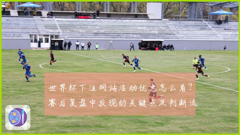 世界杯下注网站活动优惠怎么看？赛后复盘中发现的关键点及判断流程