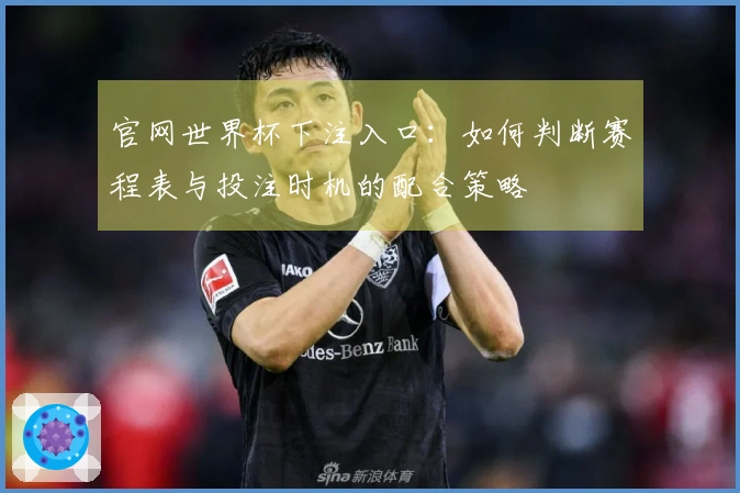 官网世界杯下注入口：如何判断赛程表与投注时机的配合策略
