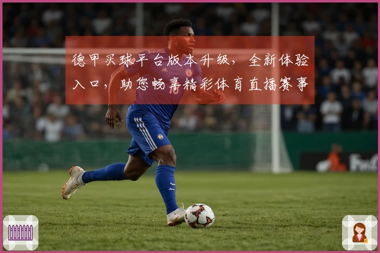 德甲买球平台版本升级，全新体验入口，助您畅享精彩体育直播赛事。