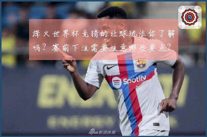烽火世界杯竞猜的让球玩法你了解吗？赛前下注需要注意哪些要点？