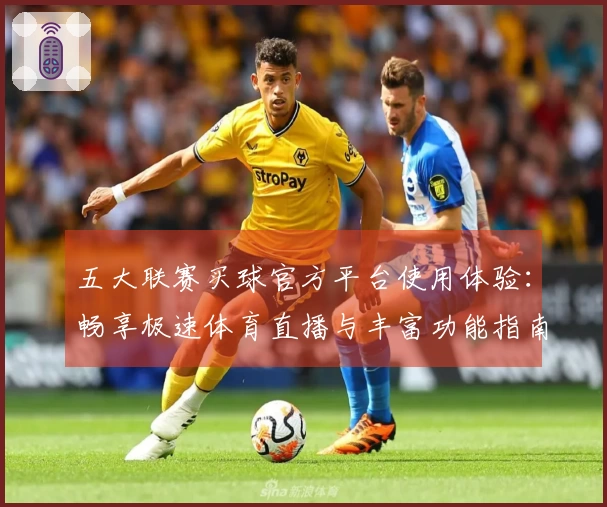 五大联赛买球官方平台使用体验：畅享极速体育直播与丰富功能指南