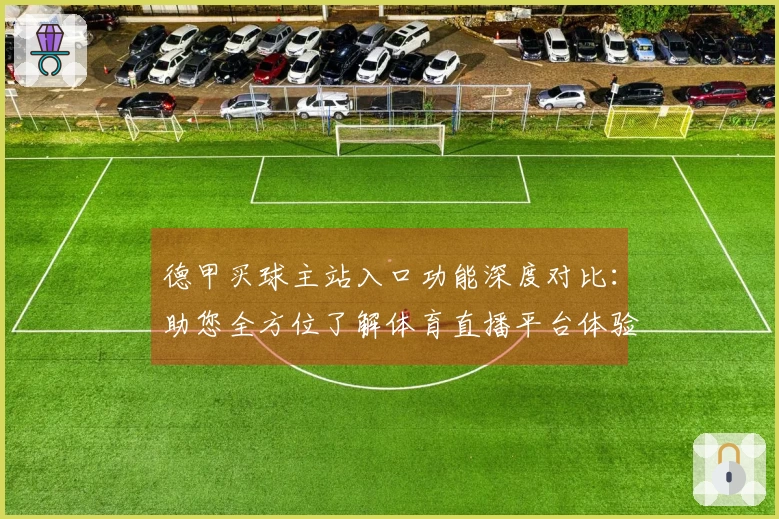 德甲买球主站入口功能深度对比：助您全方位了解体育直播平台体验