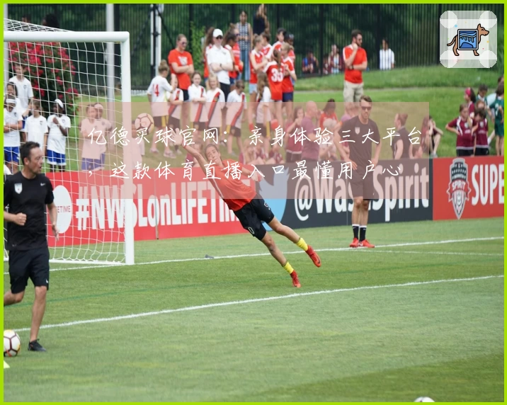 亿德买球官网：亲身体验三大平台，这款体育直播入口最懂用户心