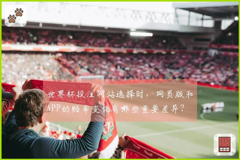 世界杯投注网站选择时，网页版和APP的赔率变化有哪些重要差异？