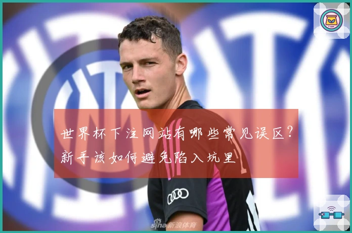 世界杯下注网站有哪些常见误区？新手该如何避免陷入坑里
