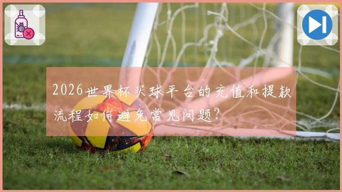 2026世界杯买球平台的充值和提款流程如何避免常见问题？