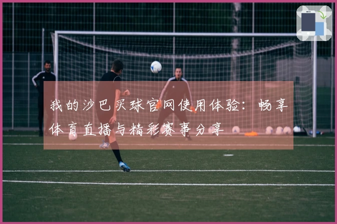 我的沙巴买球官网使用体验：畅享体育直播与精彩赛事分享