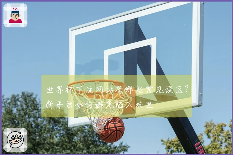 世界杯下注网站有哪些常见误区？新手该如何避免陷入坑里