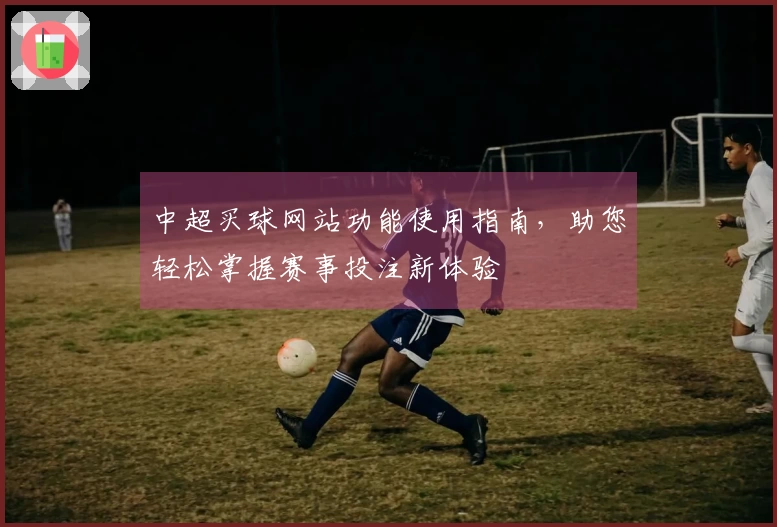 中超买球网站功能使用指南，助您轻松掌握赛事投注新体验