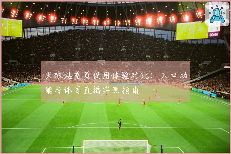 买球站首页使用体验对比：入口功能与体育直播实测指南