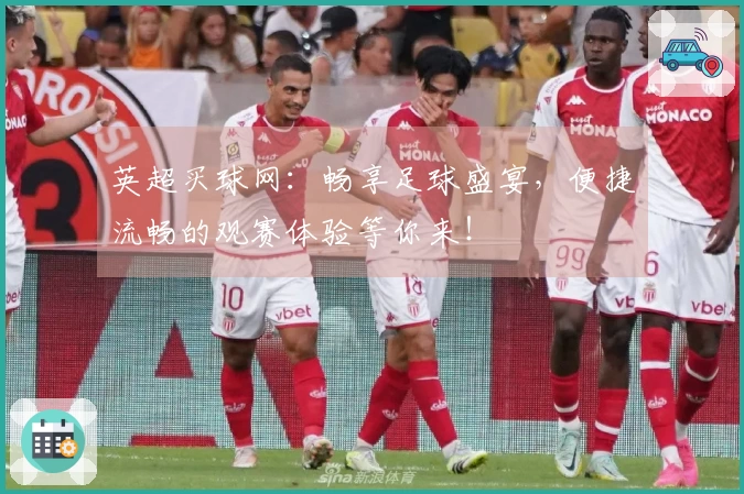 英超买球网：畅享足球盛宴，便捷流畅的观赛体验等你来！