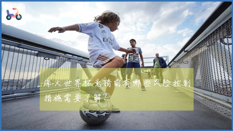 烽火世界杯竞猜前有哪些风险控制措施需要了解？