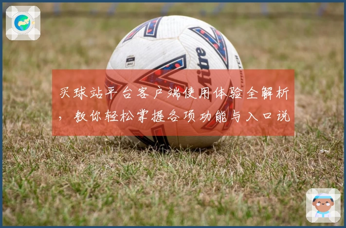买球站平台客户端使用体验全解析，教你轻松掌握各项功能与入口说明