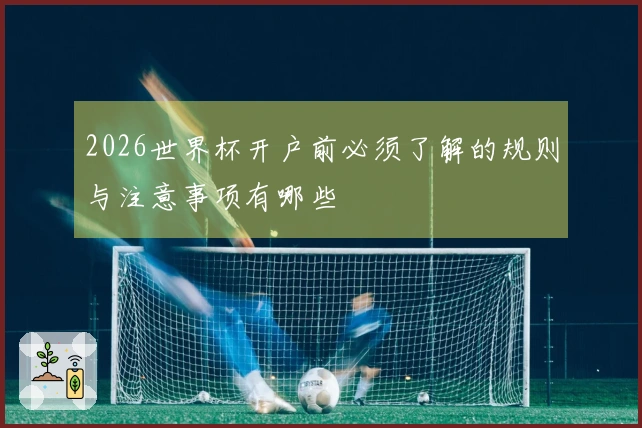 2026世界杯开户前必须了解的规则与注意事项有哪些