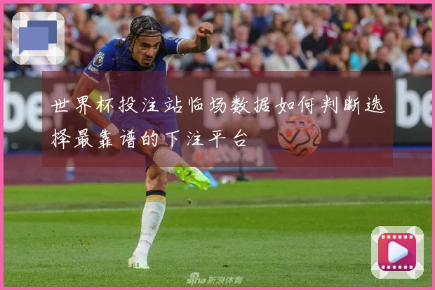 世界杯投注站临场数据如何判断选择最靠谱的下注平台