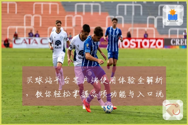 买球站平台客户端使用体验全解析，教你轻松掌握各项功能与入口说明